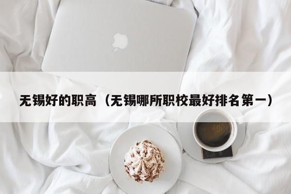 無(wú)錫好的職高（無(wú)錫哪所職校最好排名第一）