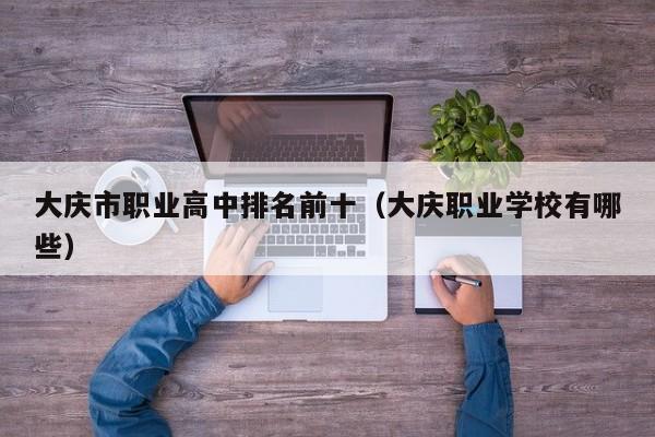 大慶市職業(yè)高中排名前十（大慶職業(yè)學(xué)校有哪些）