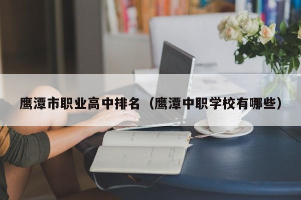 鷹潭市職業(yè)高中排名（鷹潭中職學校有哪些）