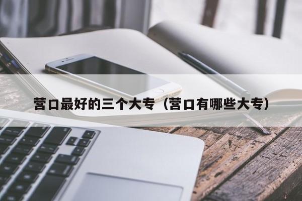 營口最好的三個大專（營口有哪些大專）