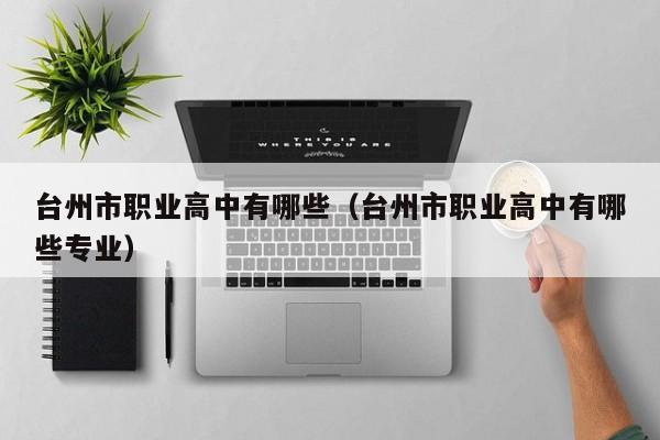 臺(tái)州市職業(yè)高中有哪些（臺(tái)州市職業(yè)高中有哪些專(zhuān)業(yè)）