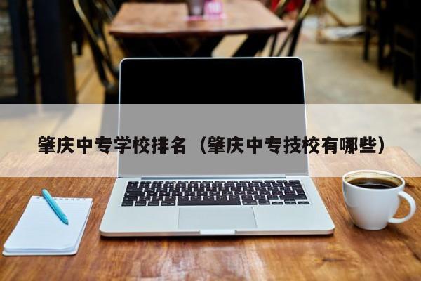 肇慶中專學校排名（肇慶中專技校有哪些）