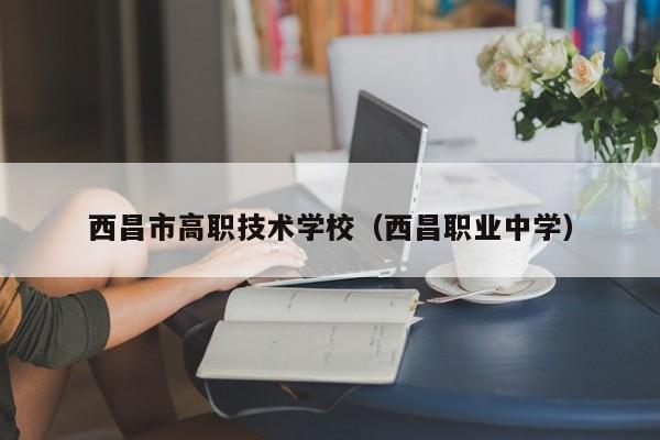 西昌市高職技術(shù)學(xué)校（西昌職業(yè)中學(xué)）