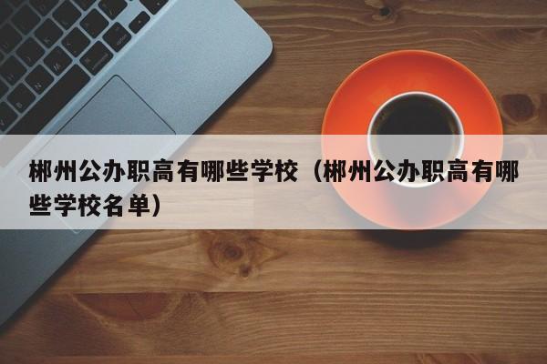 郴州公辦職高有哪些學校（郴州公辦職高有哪些學校名單）