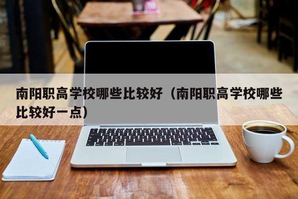 南陽(yáng)職高學(xué)校哪些比較好（南陽(yáng)職高學(xué)校哪些比較好一點(diǎn)）
