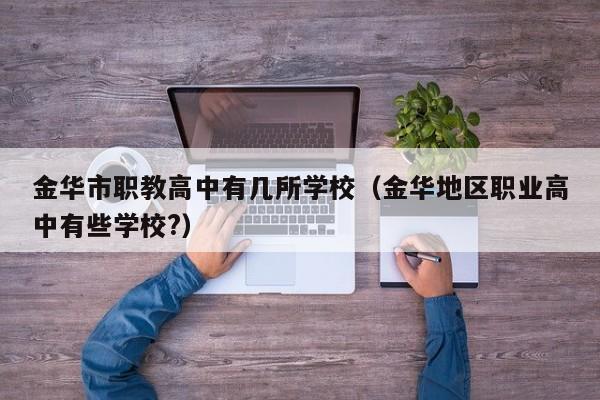 金華市職教高中有幾所學(xué)校（金華地區(qū)職業(yè)高中有些學(xué)校?）