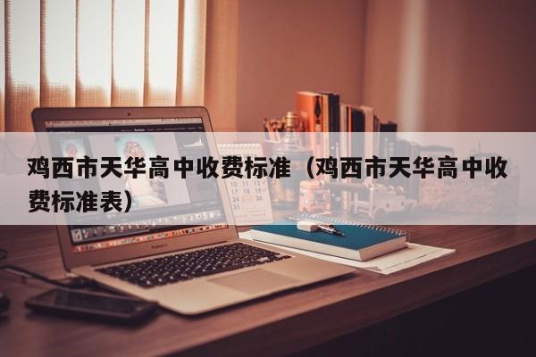 雞西市天華高中收費標準（雞西市天華高中收費標準表）