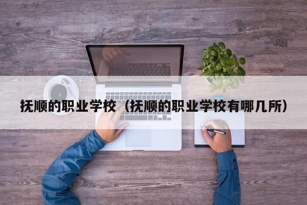 撫順的職業(yè)學(xué)校（撫順的職業(yè)學(xué)校有哪幾所）
