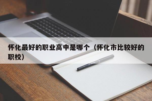 懷化最好的職業(yè)高中是哪個（懷化市比較好的職校）