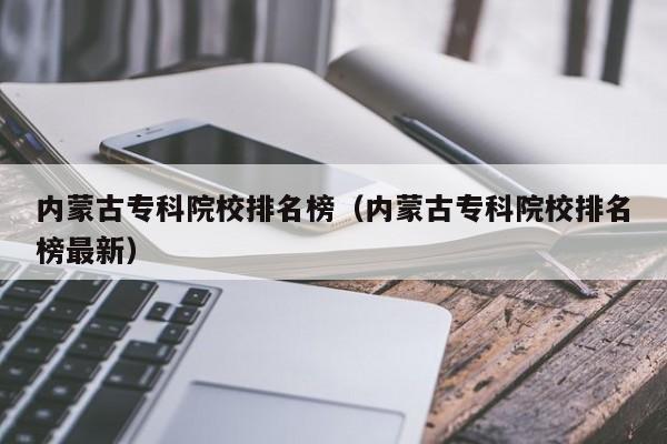 內(nèi)蒙古?？圃盒Ｅ琶瘢▋?nèi)蒙古專科院校排名榜最新）