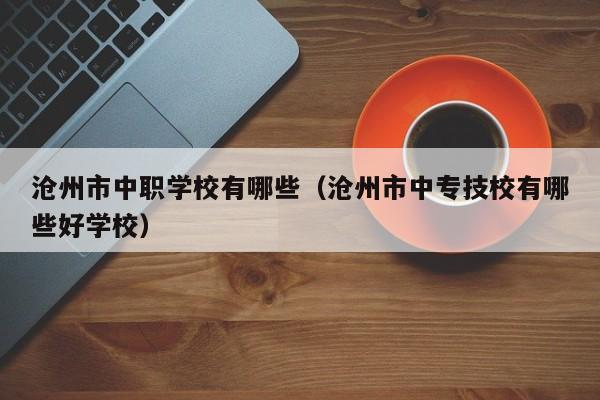滄州市中職學(xué)校有哪些（滄州市中專技校有哪些好學(xué)校）