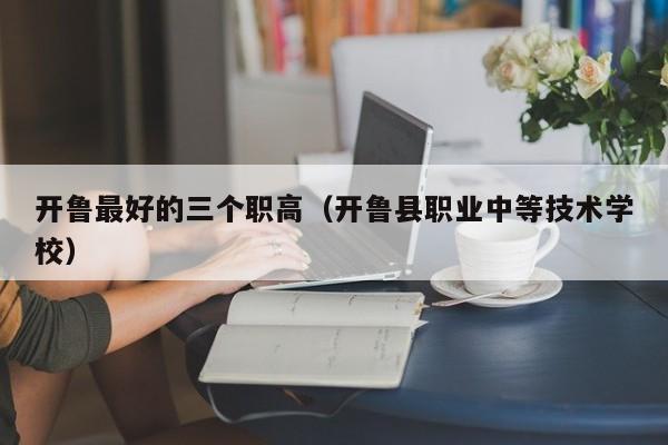 開(kāi)魯最好的三個(gè)職高（開(kāi)魯縣職業(yè)中等技術(shù)學(xué)校）