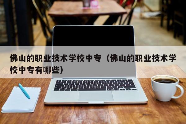 佛山的職業(yè)技術(shù)學(xué)校中專（佛山的職業(yè)技術(shù)學(xué)校中專有哪些）