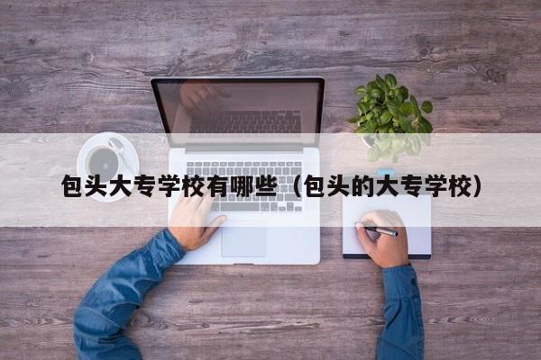 包頭大專學(xué)校有哪些（包頭的大專學(xué)校）
