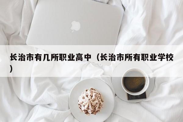 長(zhǎng)治市有幾所職業(yè)高中（長(zhǎng)治市所有職業(yè)學(xué)校）