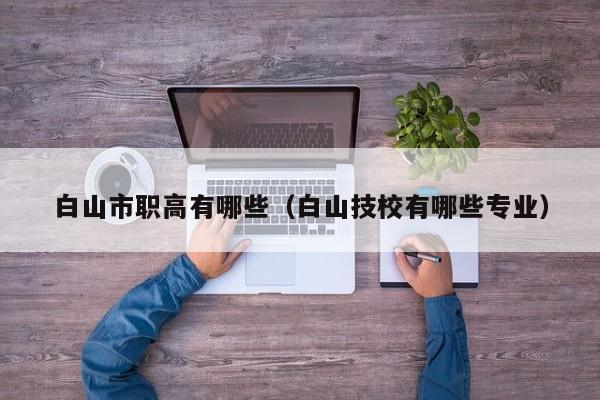 白山市職高有哪些（白山技校有哪些專(zhuān)業(yè)）