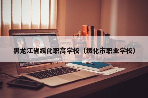 黑龍江省綏化職高學(xué)校（綏化市職業(yè)學(xué)校）