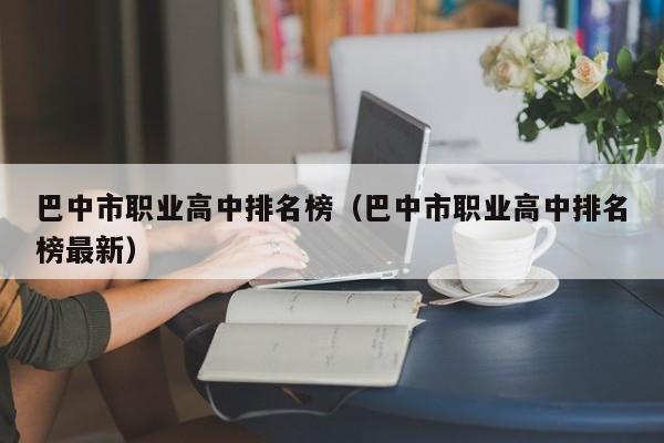 巴中市職業(yè)高中排名榜（巴中市職業(yè)高中排名榜最新）