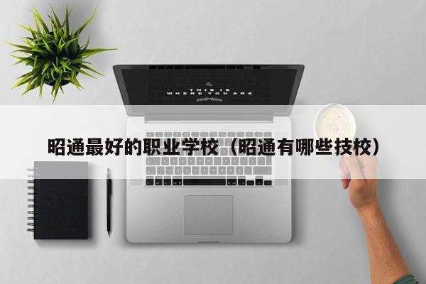昭通最好的職業(yè)學(xué)校（昭通有哪些技校）