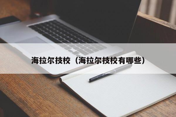 海拉爾技校（海拉爾技校有哪些）
