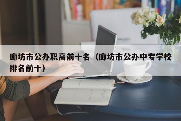廊坊市公辦職高前十名（廊坊市公辦中專學校排名前十）
