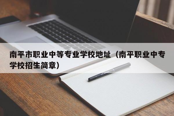 南平市職業(yè)中等專業(yè)學(xué)校地址（南平職業(yè)中專學(xué)校招生簡章）