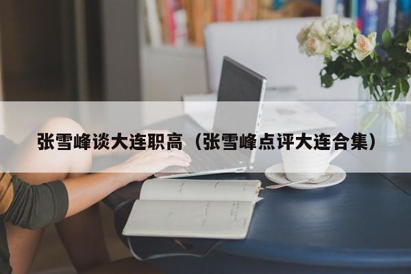 張雪峰談大連職高（張雪峰點(diǎn)評(píng)大連合集）