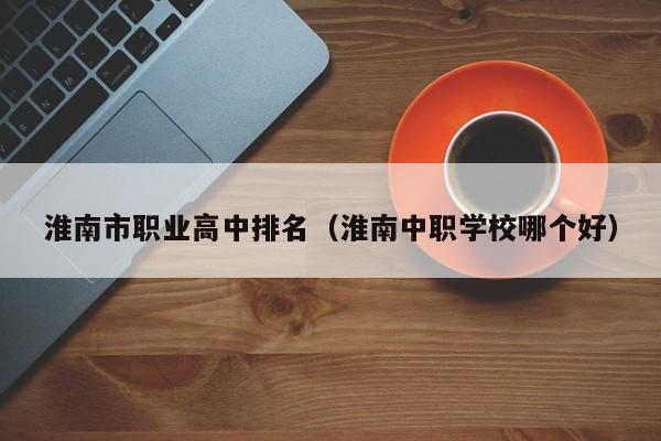 淮南市職業(yè)高中排名（淮南中職學(xué)校哪個(gè)好）